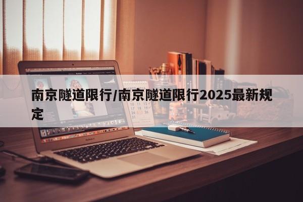 南京隧道限行/南京隧道限行2025最新规定
