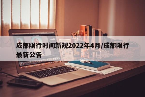 成都限行时间新规2022年4月/成都限行最新公告