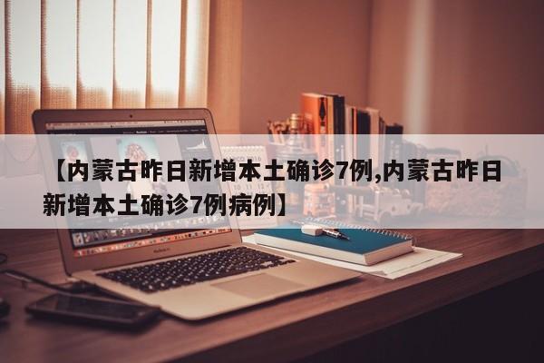 【内蒙古昨日新增本土确诊7例,内蒙古昨日新增本土确诊7例病例】