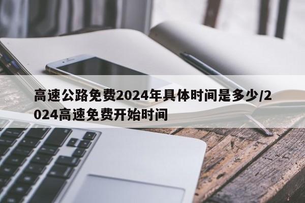 高速公路免费2024年具体时间是多少/2024高速免费开始时间