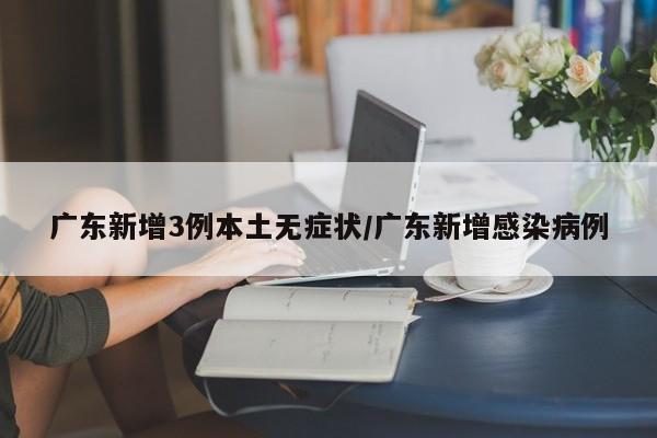 广东新增3例本土无症状/广东新增感染病例
