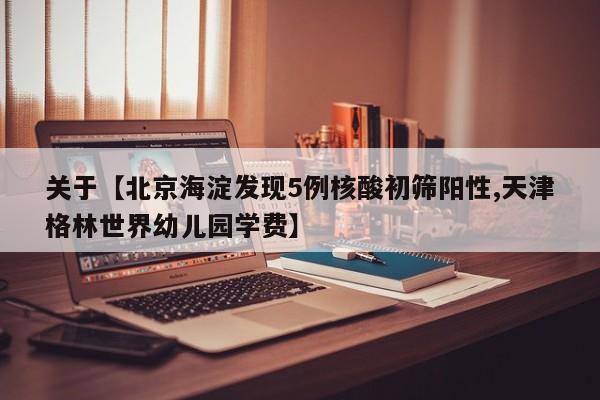 关于【北京海淀发现5例核酸初筛阳性,天津格林世界幼儿园学费】
