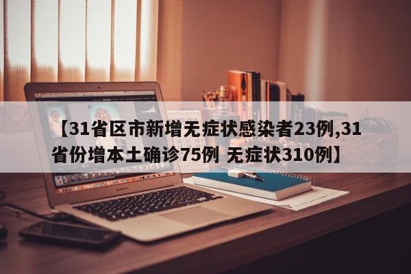 【31省区市新增无症状感染者23例,31省份增本土确诊75例 无症状310例】