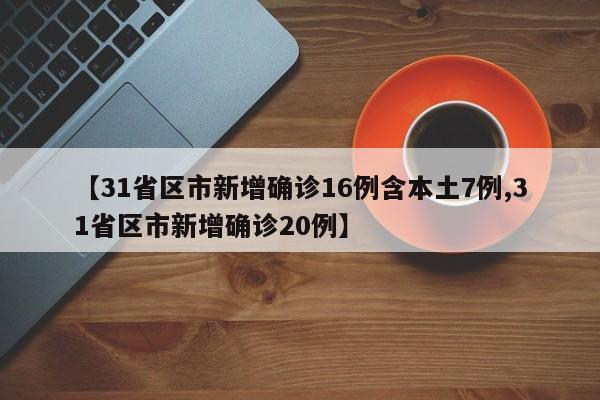 【31省区市新增确诊16例含本土7例,31省区市新增确诊20例】