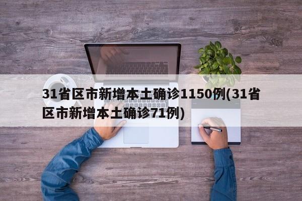 31省区市新增本土确诊1150例(31省区市新增本土确诊71例)