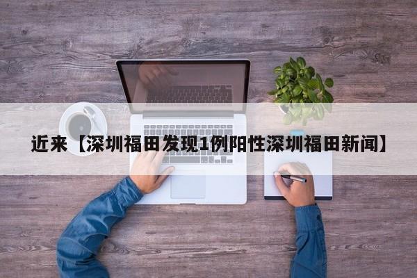 近来【深圳福田发现1例阳性深圳福田新闻】