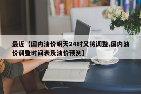 最近【国内油价明天24时又将调整,国内油价调整时间表及油价预测】
