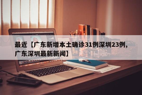 最近【广东新增本土确诊31例深圳23例,广东深圳最新新闻】