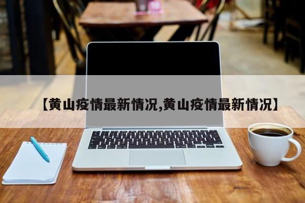 【黄山疫情最新情况,黄山疫情最新情况】