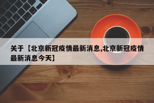关于【北京新冠疫情最新消息,北京新冠疫情最新消息今天】