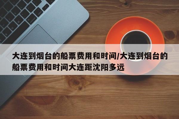 大连到烟台的船票费用和时间/大连到烟台的船票费用和时间大连距沈阳多远