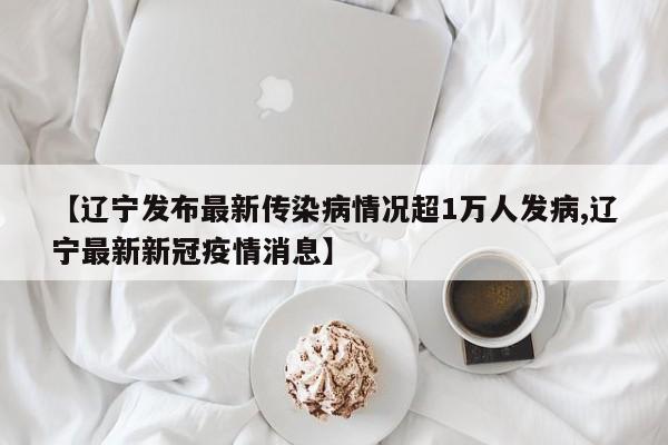 【辽宁发布最新传染病情况超1万人发病,辽宁最新新冠疫情消息】