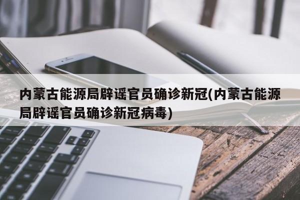 内蒙古能源局辟谣官员确诊新冠(内蒙古能源局辟谣官员确诊新冠病毒)