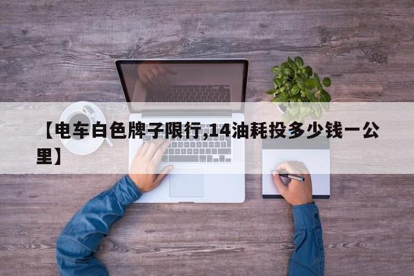 【电车白色牌子限行,14油耗投多少钱一公里】