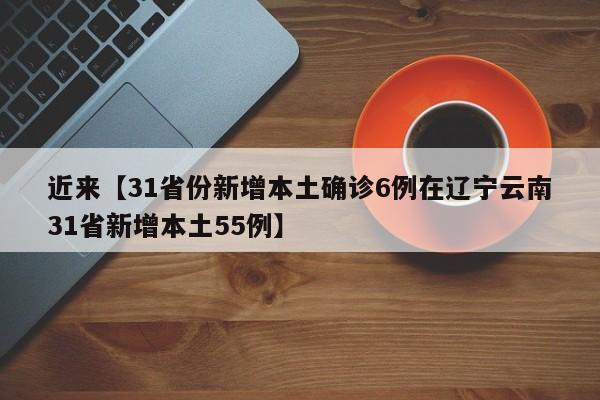 近来【31省份新增本土确诊6例在辽宁云南31省新增本土55例】