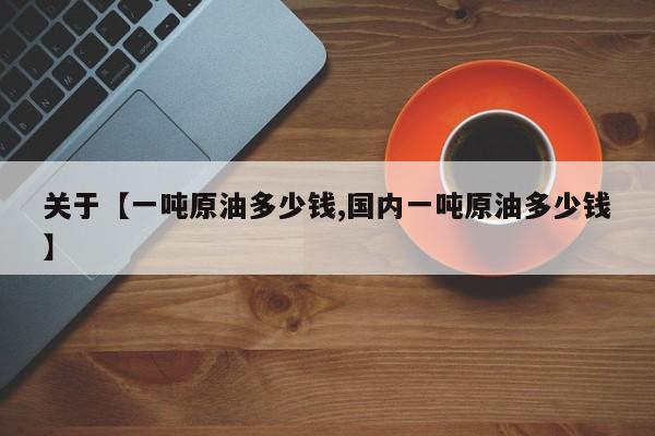 关于【一吨原油多少钱,国内一吨原油多少钱】