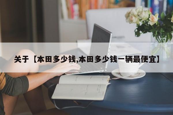 关于【本田多少钱,本田多少钱一辆最便宜】