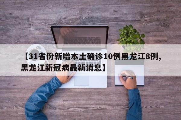 【31省份新增本土确诊10例黑龙江8例,黑龙江新冠病最新消息】