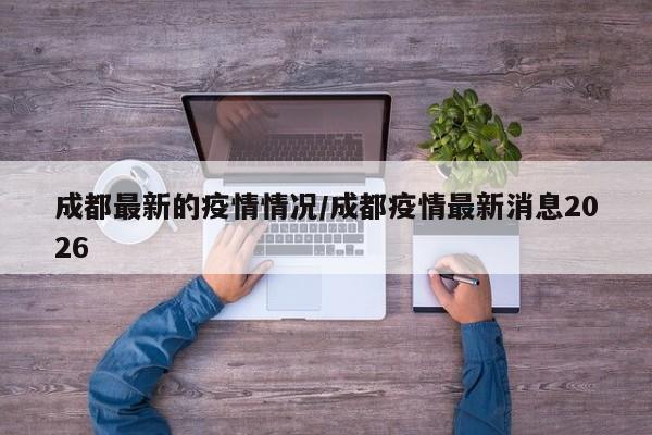 成都最新的疫情情况/成都疫情最新消息2026