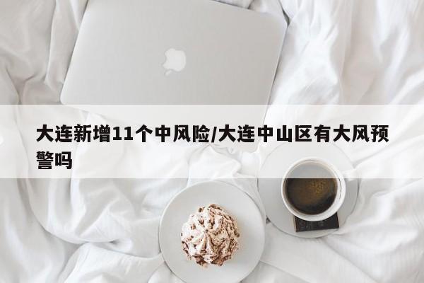 大连新增11个中风险/大连中山区有大风预警吗