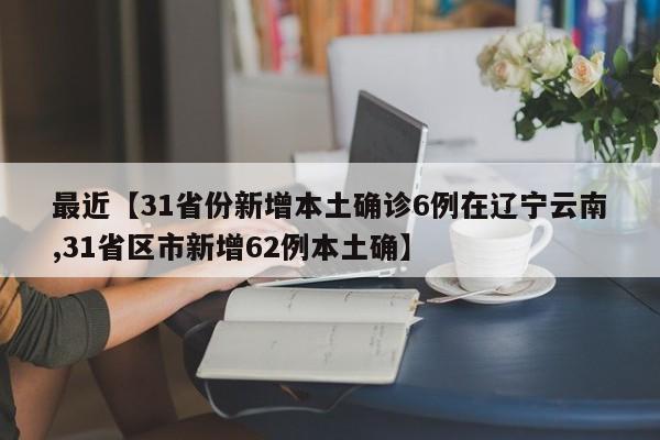 最近【31省份新增本土确诊6例在辽宁云南,31省区市新增62例本土确】