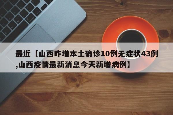 最近【山西昨增本土确诊10例无症状43例,山西疫情最新消息今天新增病例】