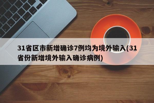 31省区市新增确诊7例均为境外输入(31省份新增境外输入确诊病例)