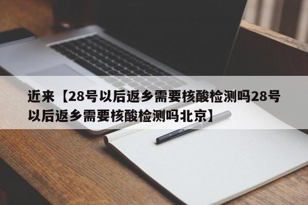 近来【28号以后返乡需要核酸检测吗28号以后返乡需要核酸检测吗北京】