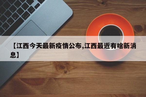 【江西今天最新疫情公布,江西最近有啥新消息】