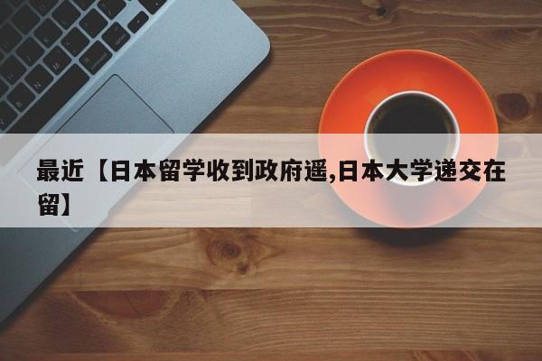 最近【日本留学收到政府遥,日本大学递交在留】