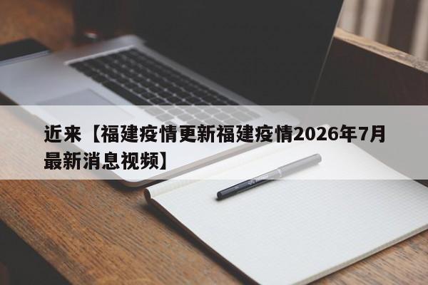 近来【福建疫情更新福建疫情2026年7月最新消息视频】