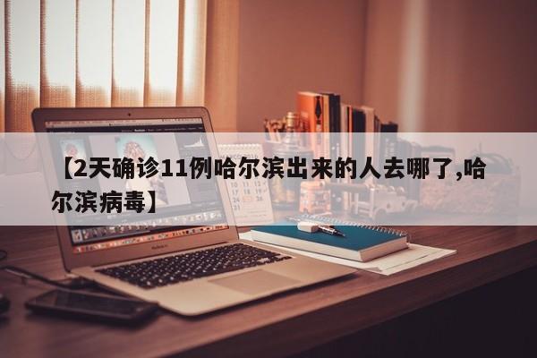 【2天确诊11例哈尔滨出来的人去哪了,哈尔滨病毒】