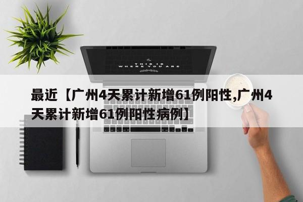 最近【广州4天累计新增61例阳性,广州4天累计新增61例阳性病例】