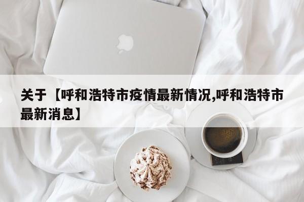 关于【呼和浩特市疫情最新情况,呼和浩特市最新消息】