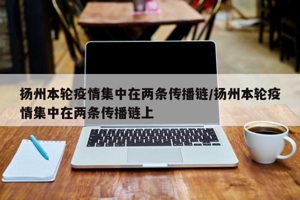 扬州本轮疫情集中在两条传播链/扬州本轮疫情集中在两条传播链上