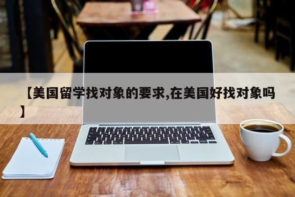 【美国留学找对象的要求,在美国好找对象吗】