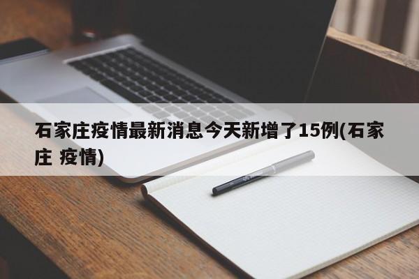 石家庄疫情最新消息今天新增了15例(石家庄 疫情)