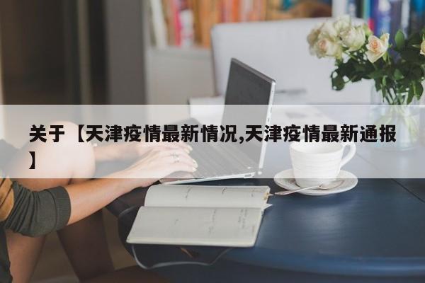 关于【天津疫情最新情况,天津疫情最新通报】