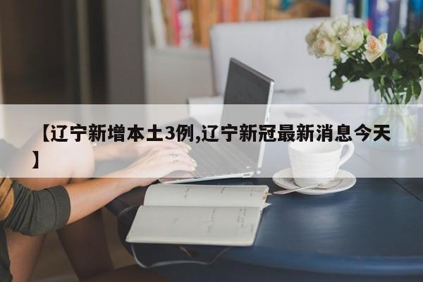 【辽宁新增本土3例,辽宁新冠最新消息今天】