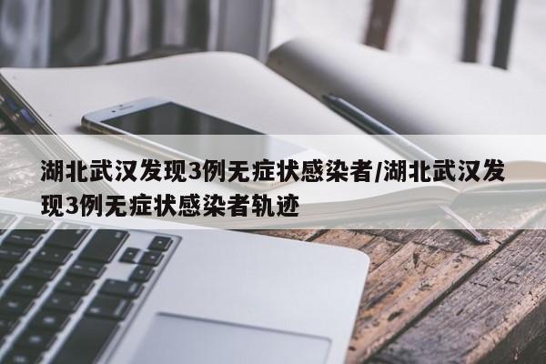 湖北武汉发现3例无症状感染者/湖北武汉发现3例无症状感染者轨迹