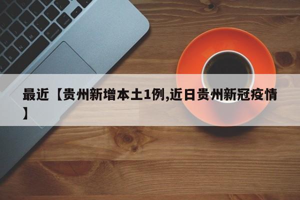 最近【贵州新增本土1例,近日贵州新冠疫情】