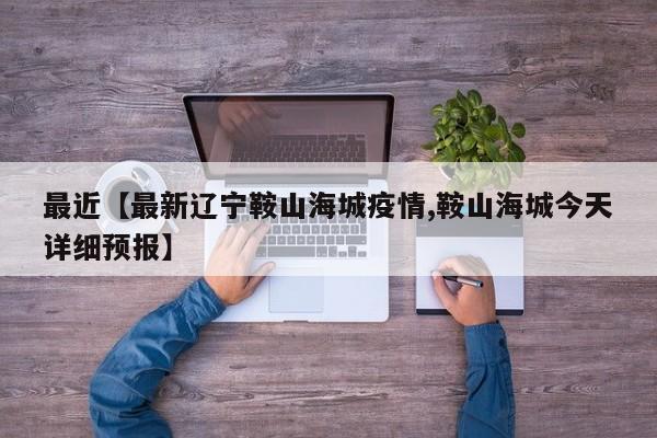 最近【最新辽宁鞍山海城疫情,鞍山海城今天详细预报】