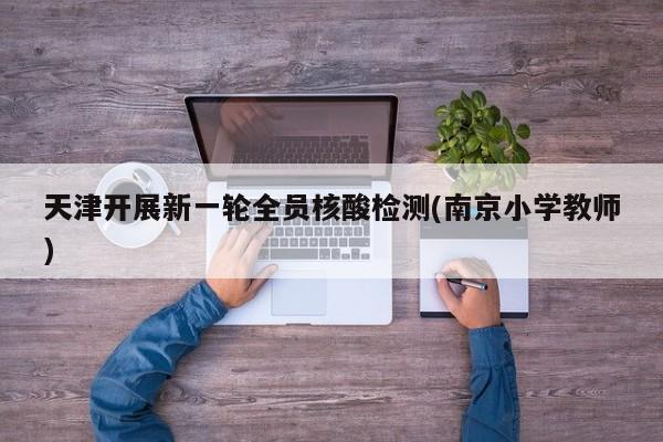 天津开展新一轮全员核酸检测(南京小学教师)