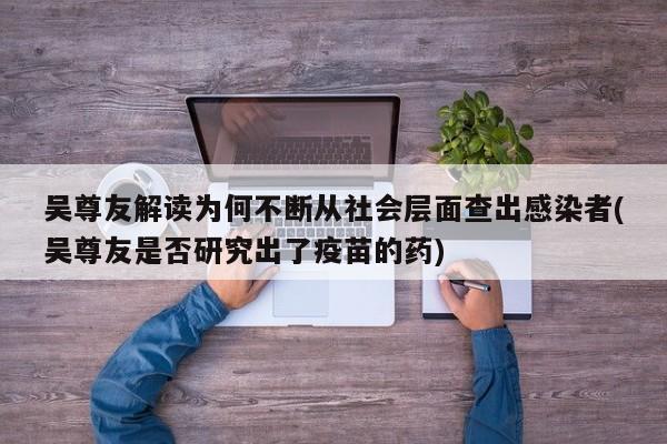 吴尊友解读为何不断从社会层面查出感染者(吴尊友是否研究出了疫苗的药)