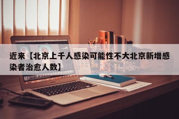 近来【北京上千人感染可能性不大北京新增感染者治愈人数】