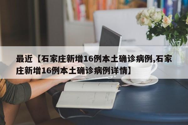 最近【石家庄新增16例本土确诊病例,石家庄新增16例本土确诊病例详情】