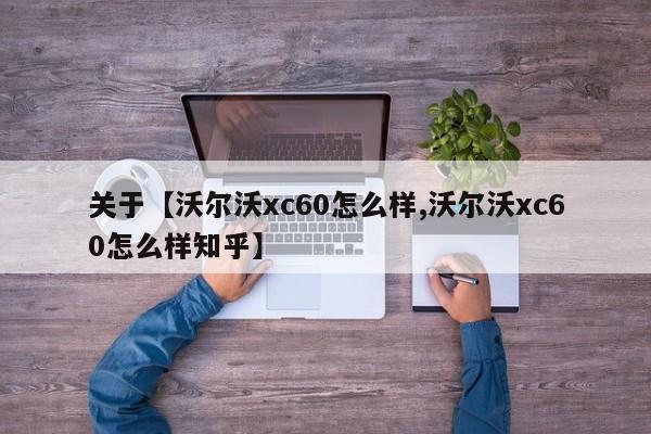 关于【沃尔沃xc60怎么样,沃尔沃xc60怎么样知乎】