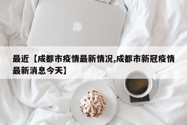 最近【成都市疫情最新情况,成都市新冠疫情最新消息今天】