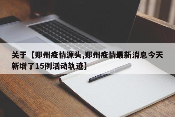关于【郑州疫情源头,郑州疫情最新消息今天新增了15例活动轨迹】