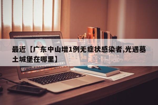 最近【广东中山增1例无症状感染者,光遇墓土城堡在哪里】